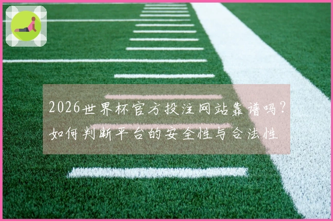 2026世界杯官方投注网站靠谱吗？如何判断平台的安全性与合法性