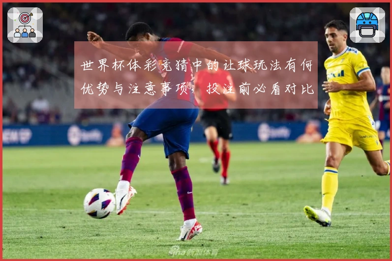 世界杯体彩竞猜中的让球玩法有何优势与注意事项，投注前必看对比解析